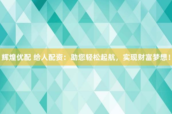辉煌优配 给人配资：助您轻松起航，实现财富梦想！