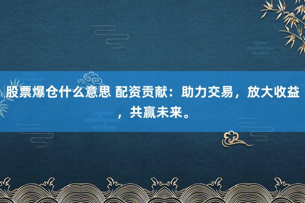股票爆仓什么意思 配资贡献：助力交易，放大收益，共赢未来。