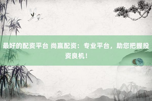 最好的配资平台 尚赢配资：专业平台，助您把握投资良机！