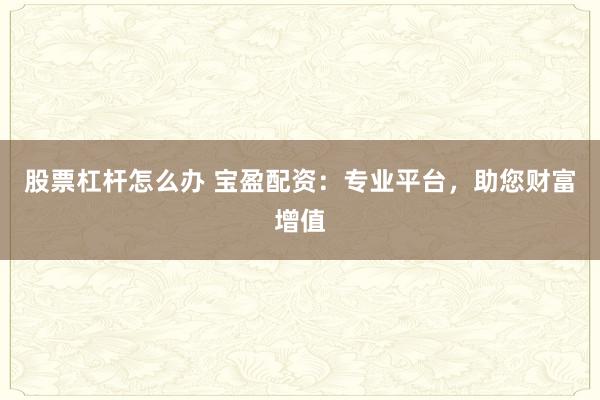股票杠杆怎么办 宝盈配资：专业平台，助您财富增值