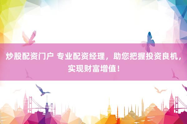 炒股配资门户 专业配资经理，助您把握投资良机，实现财富增值！