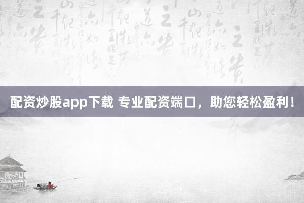 配资炒股app下载 专业配资端口，助您轻松盈利！