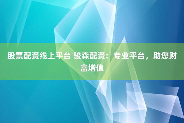 股票配资线上平台 骏森配资：专业平台，助您财富增值