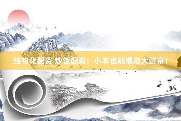 结构化配资 炒饭配资：小本也能撬动大财富！