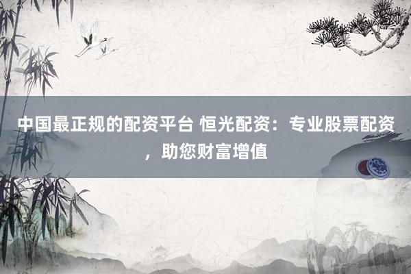 中国最正规的配资平台 恒光配资：专业股票配资，助您财富增值