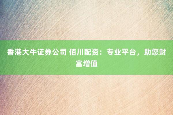 香港大牛证券公司 佰川配资：专业平台，助您财富增值