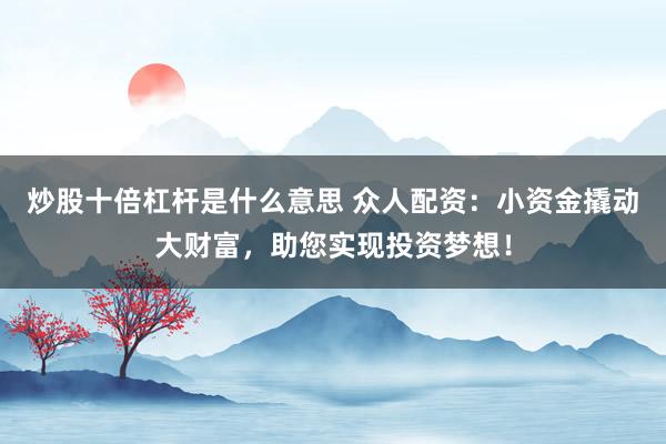 炒股十倍杠杆是什么意思 众人配资：小资金撬动大财富，助您实现投资梦想！