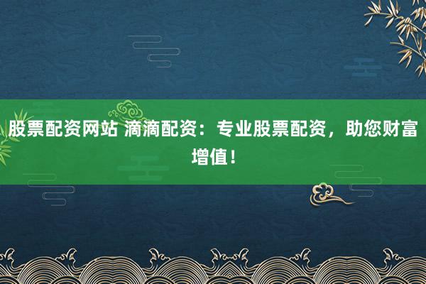 股票配资网站 滴滴配资：专业股票配资，助您财富增值！