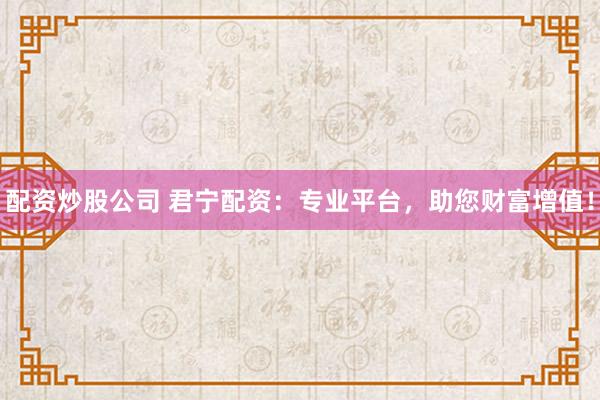 配资炒股公司 君宁配资：专业平台，助您财富增值！
