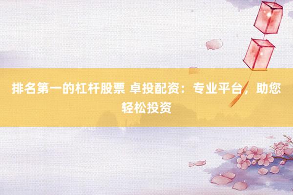 排名第一的杠杆股票 卓投配资：专业平台，助您轻松投资