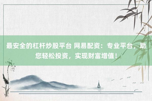 最安全的杠杆炒股平台 网易配资：专业平台，助您轻松投资，实现财富增值！