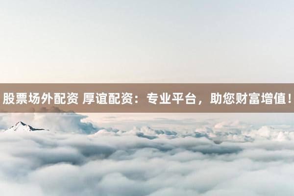 股票场外配资 厚谊配资：专业平台，助您财富增值！