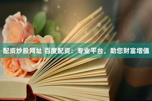配资炒股网址 百度配资：专业平台，助您财富增值