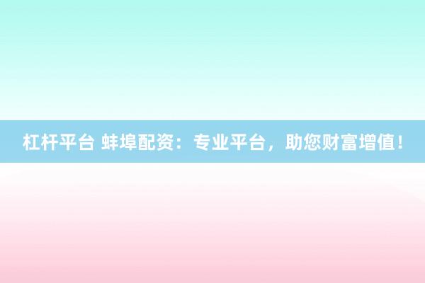 杠杆平台 蚌埠配资：专业平台，助您财富增值！