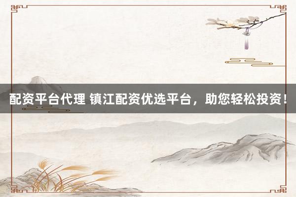 配资平台代理 镇江配资优选平台，助您轻松投资！