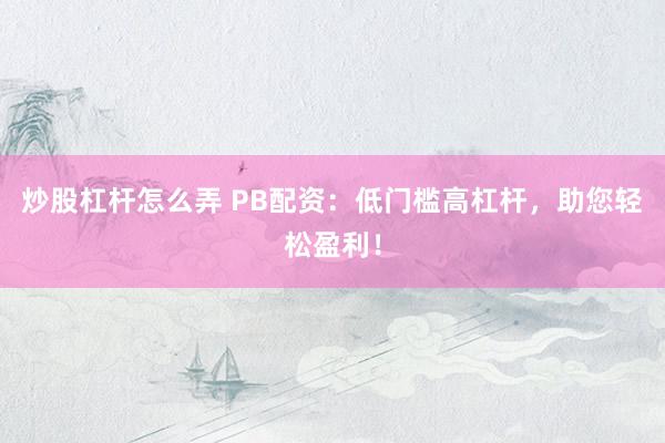炒股杠杆怎么弄 PB配资：低门槛高杠杆，助您轻松盈利！