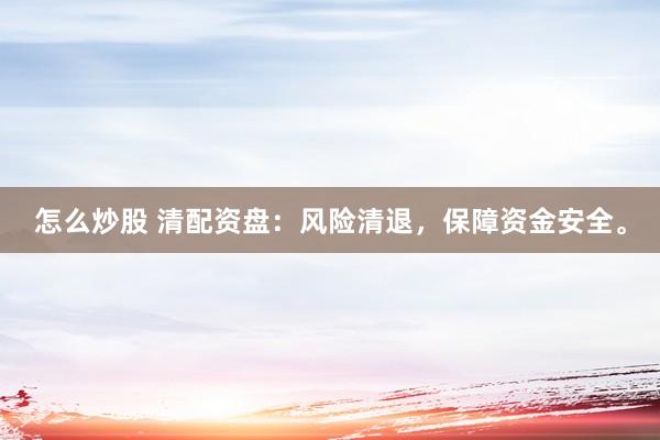 怎么炒股 清配资盘：风险清退，保障资金安全。