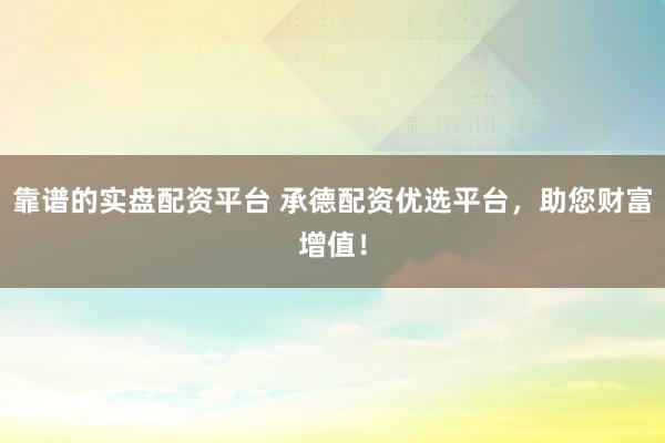 靠谱的实盘配资平台 承德配资优选平台，助您财富增值！