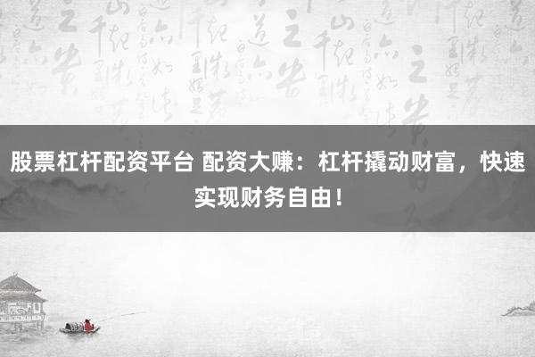 股票杠杆配资平台 配资大赚：杠杆撬动财富，快速实现财务自由！