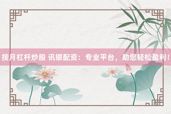 按月杠杆炒股 讯银配资：专业平台，助您轻松盈利！