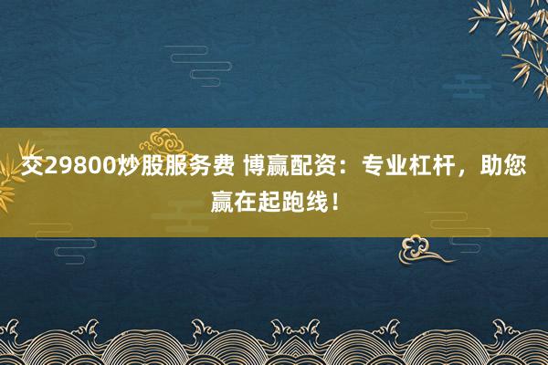 交29800炒股服务费 博赢配资：专业杠杆，助您赢在起跑线！