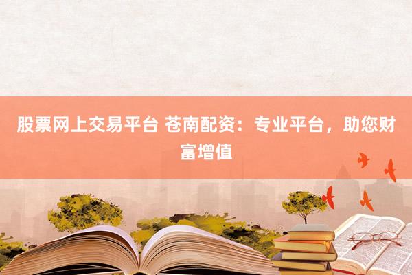股票网上交易平台 苍南配资：专业平台，助您财富增值