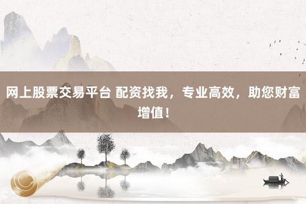 网上股票交易平台 配资找我，专业高效，助您财富增值！