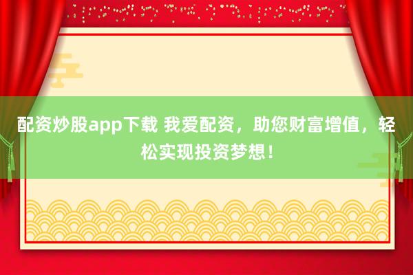 配资炒股app下载 我爱配资，助您财富增值，轻松实现投资梦想！