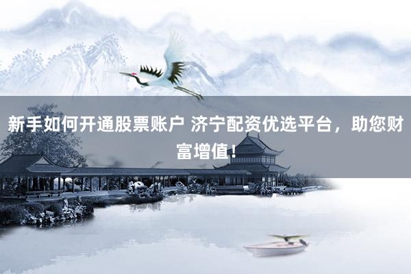 新手如何开通股票账户 济宁配资优选平台，助您财富增值！