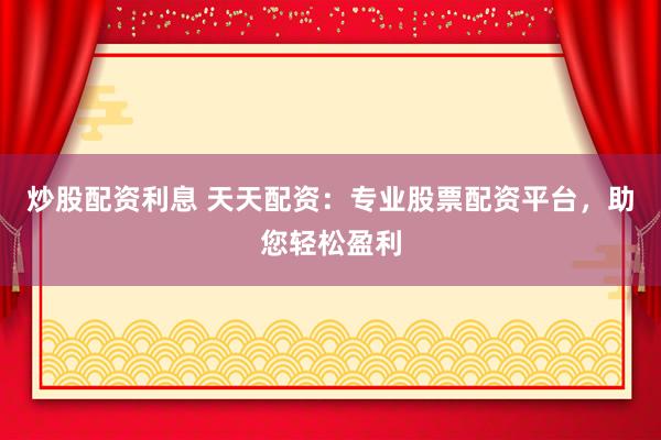 炒股配资利息 天天配资：专业股票配资平台，助您轻松盈利