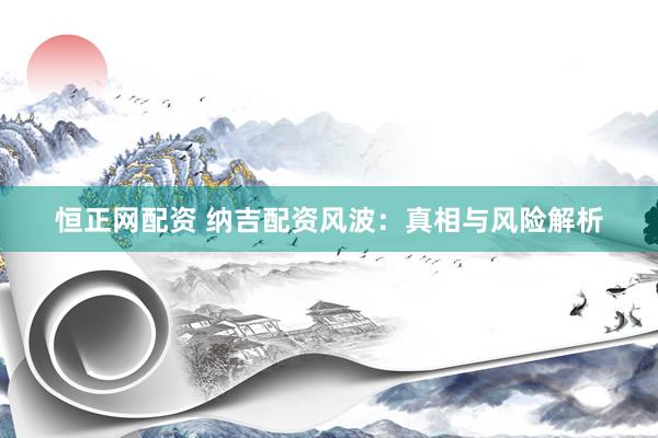 恒正网配资 纳吉配资风波：真相与风险解析
