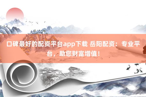 口碑最好的配资平台app下载 岳阳配资：专业平台，助您财富增值！