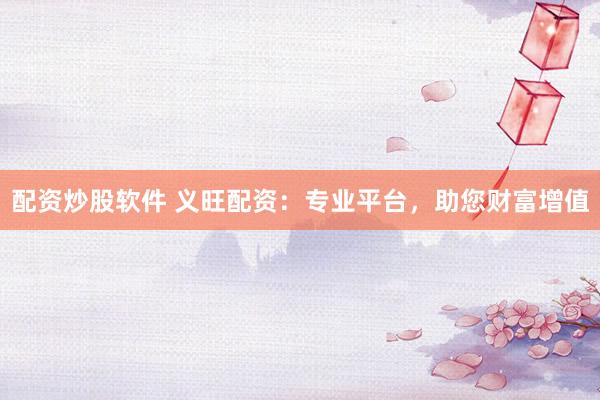 配资炒股软件 义旺配资：专业平台，助您财富增值
