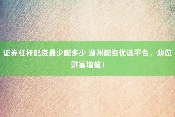 证券杠杆配资最少配多少 湖州配资优选平台，助您财富增值！