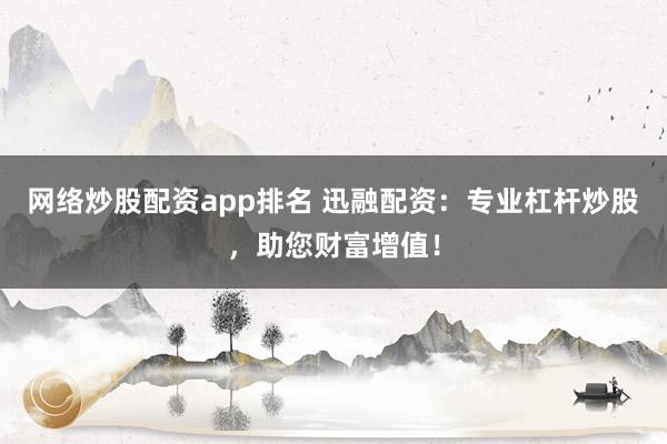网络炒股配资app排名 迅融配资：专业杠杆炒股，助您财富增值！