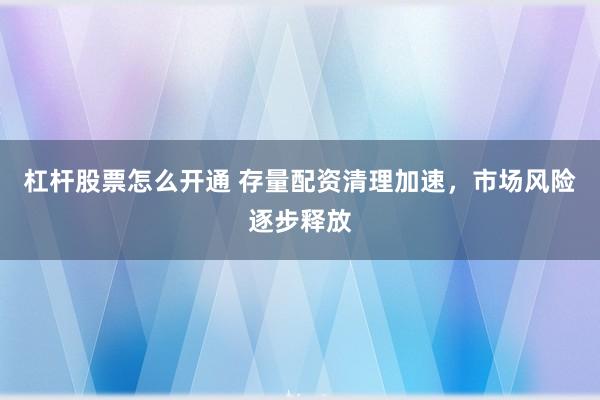 杠杆股票怎么开通 存量配资清理加速，市场风险逐步释放