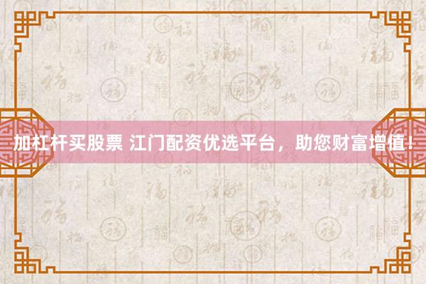 加杠杆买股票 江门配资优选平台，助您财富增值！
