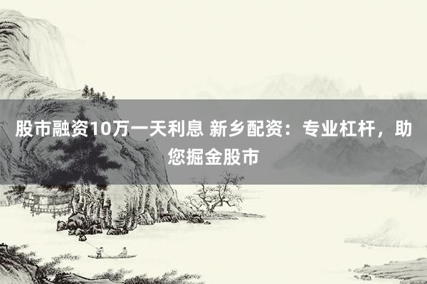 股市融资10万一天利息 新乡配资：专业杠杆，助您掘金股市
