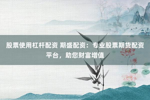 股票使用杠杆配资 期盛配资：专业股票期货配资平台，助您财富增值