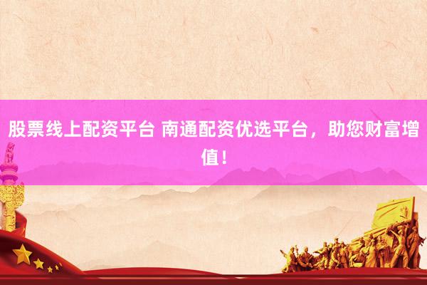 股票线上配资平台 南通配资优选平台，助您财富增值！