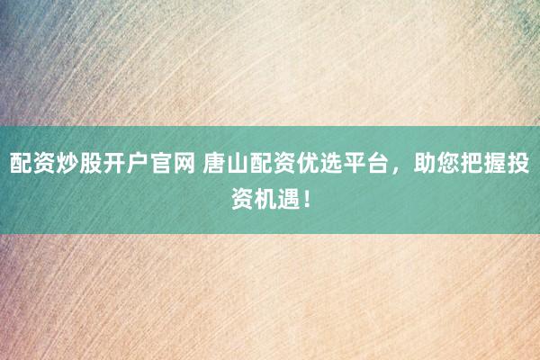 配资炒股开户官网 唐山配资优选平台，助您把握投资机遇！