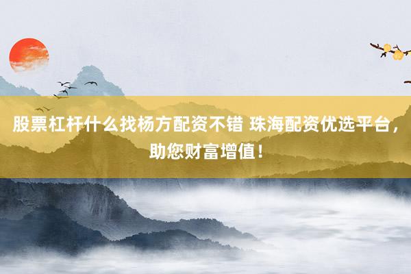 股票杠杆什么找杨方配资不错 珠海配资优选平台，助您财富增值！