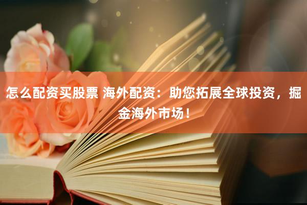怎么配资买股票 海外配资：助您拓展全球投资，掘金海外市场！