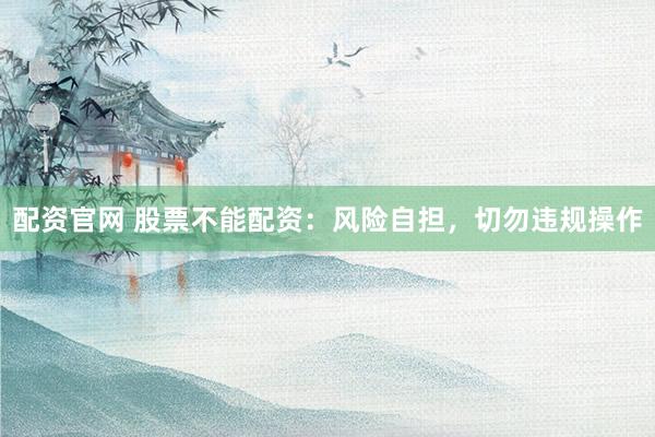 配资官网 股票不能配资：风险自担，切勿违规操作