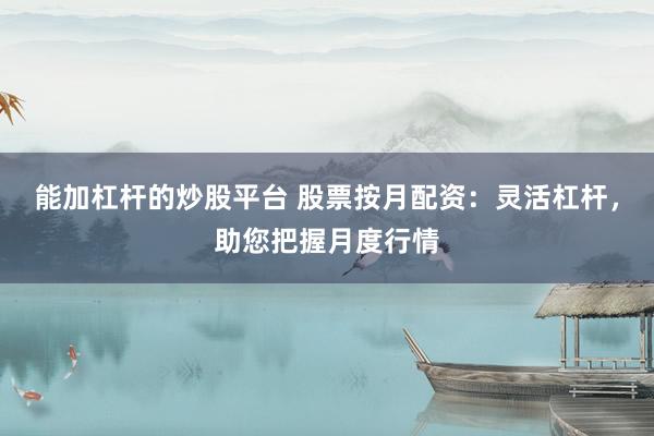 能加杠杆的炒股平台 股票按月配资：灵活杠杆，助您把握月度行情
