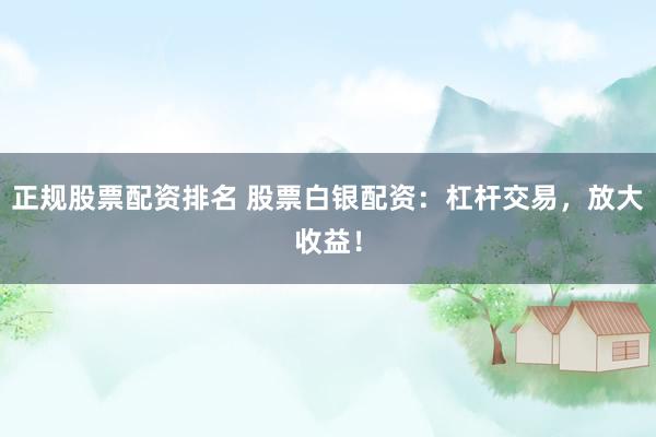 正规股票配资排名 股票白银配资：杠杆交易，放大收益！