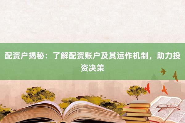 配资户揭秘：了解配资账户及其运作机制，助力投资决策