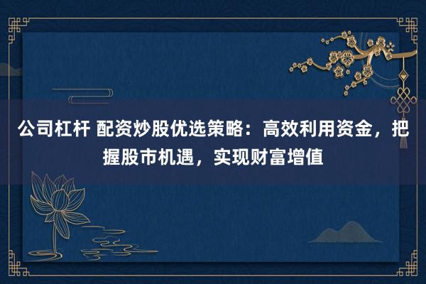 公司杠杆 配资炒股优选策略：高效利用资金，把握股市机遇，实现财富增值
