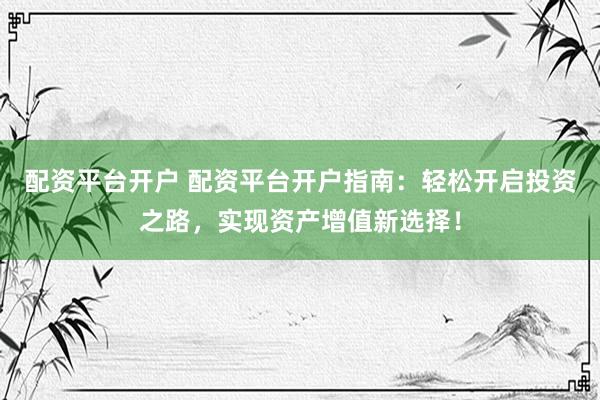配资平台开户 配资平台开户指南：轻松开启投资之路，实现资产增值新选择！