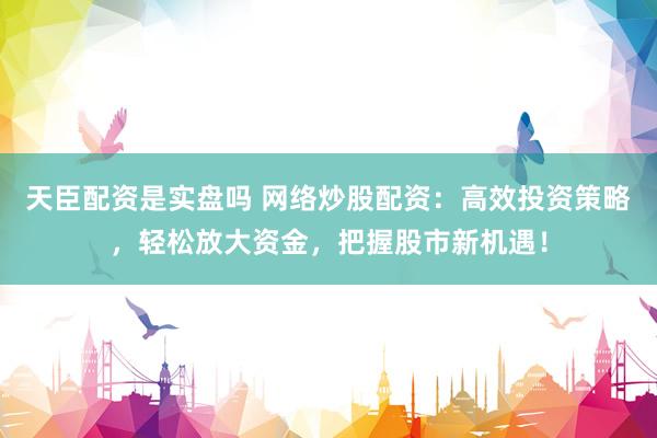 天臣配资是实盘吗 网络炒股配资：高效投资策略，轻松放大资金，把握股市新机遇！